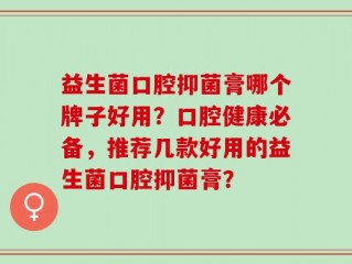 益生菌口腔抑菌膏哪个牌子好用？口腔健康必备，推荐几款好用的益生菌口腔抑菌膏？