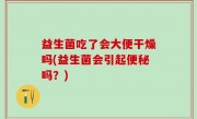 益生菌吃了会大便干燥吗(益生菌会引起便秘吗？)