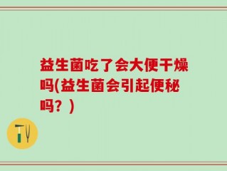 益生菌吃了会大便干燥吗(益生菌会引起便秘吗？)