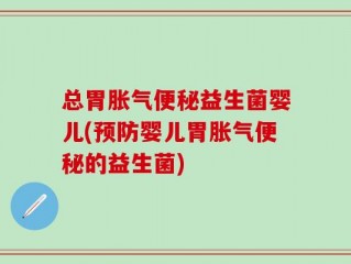 总胃胀气便秘益生菌婴儿(预防婴儿胃胀气便秘的益生菌)