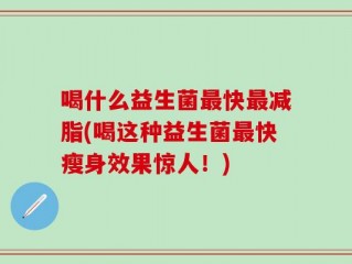喝什么益生菌最快最减脂(喝这种益生菌最快瘦身效果惊人！)