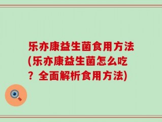 乐亦康益生菌食用方法(乐亦康益生菌怎么吃？全面解析食用方法)