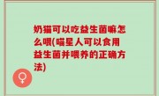 奶猫可以吃益生菌嘛怎么喂(喵星人可以食用益生菌并喂养的正确方法)