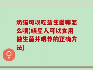 奶猫可以吃益生菌嘛怎么喂(喵星人可以食用益生菌并喂养的正确方法)