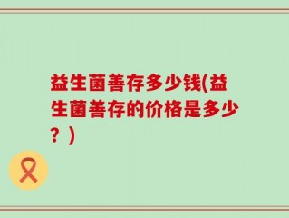 益生菌善存多少钱(益生菌善存的价格是多少？)