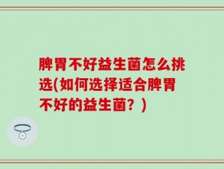 脾胃不好益生菌怎么挑选(如何选择适合脾胃不好的益生菌？)
