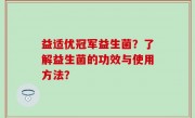 益适优冠军益生菌？了解益生菌的功效与使用方法？