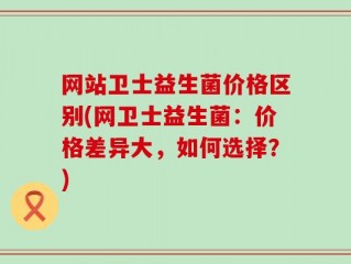 网站卫士益生菌价格区别(网卫士益生菌：价格差异大，如何选择？)