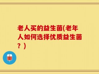 老人买的益生菌(老年人如何选择优质益生菌？)