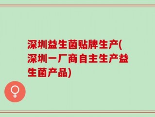 深圳益生菌贴牌生产(深圳一厂商自主生产益生菌产品)