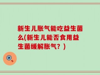 新生儿胀气能吃益生菌么(新生儿能否食用益生菌缓解胀气？)