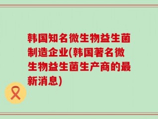 韩国知名微生物益生菌制造企业(韩国著名微生物益生菌生产商的最新消息)