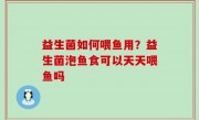 益生菌如何喂鱼用？益生菌泡鱼食可以天天喂鱼吗