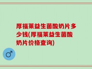 厚福莱益生菌酸奶片多少钱(厚福莱益生菌酸奶片价格查询)