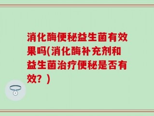 消化酶便秘益生菌有效果吗(消化酶补充剂和益生菌治疗便秘是否有效？)