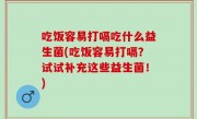 吃饭容易打嗝吃什么益生菌(吃饭容易打嗝？试试补充这些益生菌！)
