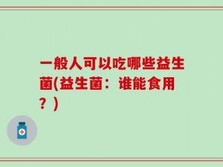 一般人可以吃哪些益生菌(益生菌：谁能食用？)