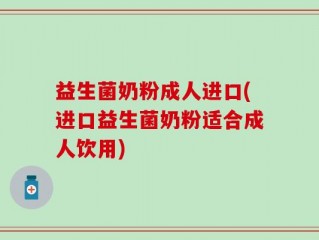 益生菌奶粉成人进口(进口益生菌奶粉适合成人饮用)