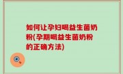 如何让孕妇喝益生菌奶粉(孕期喝益生菌奶粉的正确方法)