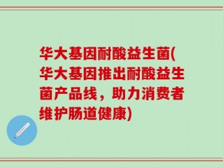 华大基因耐酸益生菌(华大基因推出耐酸益生菌产品线，助力消费者维护肠道健康)