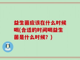 益生菌应该在什么时候喝(合适的时间喝益生菌是什么时候？)