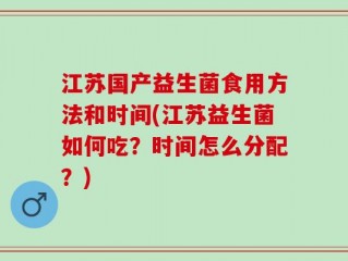江苏国产益生菌食用方法和时间(江苏益生菌如何吃？时间怎么分配？)