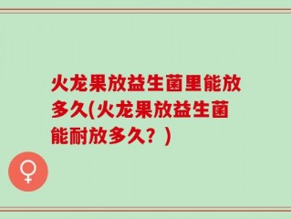 火龙果放益生菌里能放多久(火龙果放益生菌能耐放多久？)