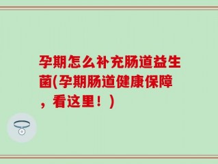 孕期怎么补充肠道益生菌(孕期肠道健康保障，看这里！)