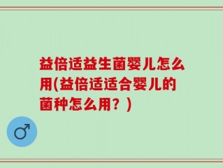 益倍适益生菌婴儿怎么用(益倍适适合婴儿的菌种怎么用？)