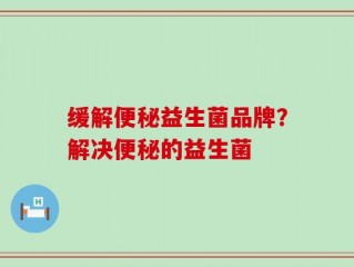缓解便秘益生菌品牌？解决便秘的益生菌