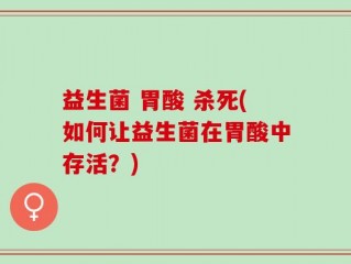 益生菌 胃酸 杀死(如何让益生菌在胃酸中存活？)