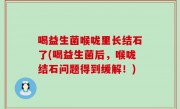 喝益生菌喉咙里长结石了(喝益生菌后，喉咙结石问题得到缓解！)