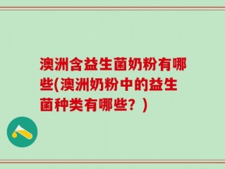 澳洲含益生菌奶粉有哪些(澳洲奶粉中的益生菌种类有哪些？)