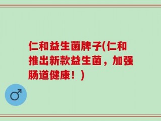 仁和益生菌牌子(仁和推出新款益生菌，加强肠道健康！)