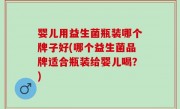 婴儿用益生菌瓶装哪个牌子好(哪个益生菌品牌适合瓶装给婴儿喝？)