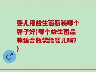 婴儿用益生菌瓶装哪个牌子好(哪个益生菌品牌适合瓶装给婴儿喝？)