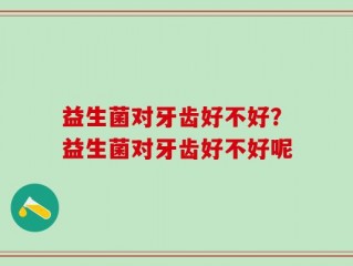 益生菌对牙齿好不好？益生菌对牙齿好不好呢
