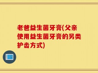 老爸益生菌牙膏(父亲使用益生菌牙膏的另类护齿方式)