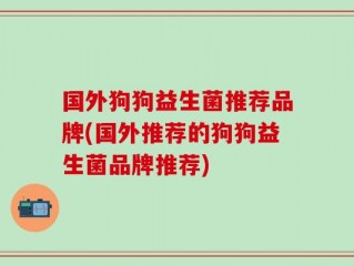 国外狗狗益生菌推荐品牌(国外推荐的狗狗益生菌品牌推荐)