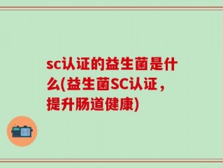 sc认证的益生菌是什么(益生菌SC认证，提升肠道健康)