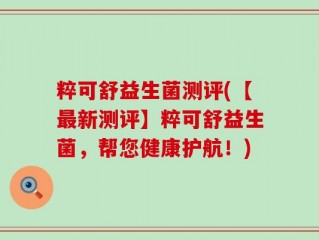 粹可舒益生菌测评(【最新测评】粹可舒益生菌，帮您健康护航！)