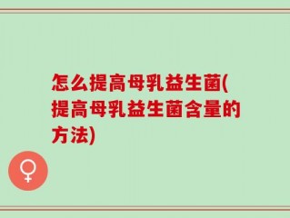 怎么提高母乳益生菌(提高母乳益生菌含量的方法)