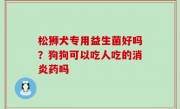 松狮犬专用益生菌好吗？狗狗可以吃人吃的消炎药吗