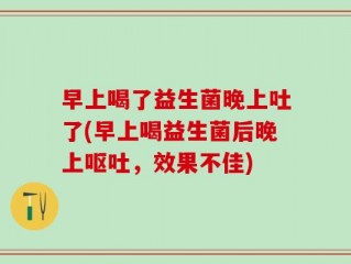 早上喝了益生菌晚上吐了(早上喝益生菌后晚上呕吐，效果不佳)