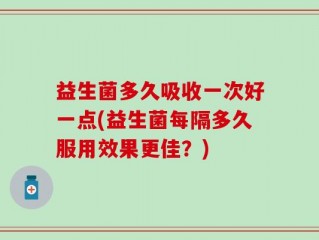 益生菌多久吸收一次好一点(益生菌每隔多久服用效果更佳？)