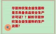 华亚仲欣复合益生菌粉是否具备食品安全生产许可证？？解析华亚仲欣复合益生菌粉的生产资质？