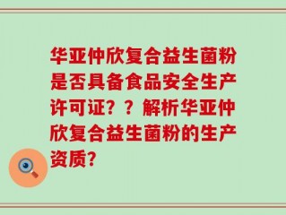 华亚仲欣复合益生菌粉是否具备食品安全生产许可证？？解析华亚仲欣复合益生菌粉的生产资质？