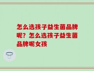 怎么选孩子益生菌品牌呢？怎么选孩子益生菌品牌呢女孩