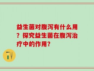 益生菌对腹泻有什么用？探究益生菌在腹泻治疗中的作用？
