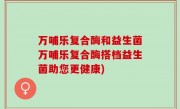 万哺乐复合酶和益生菌万哺乐复合酶搭档益生菌助您更健康)